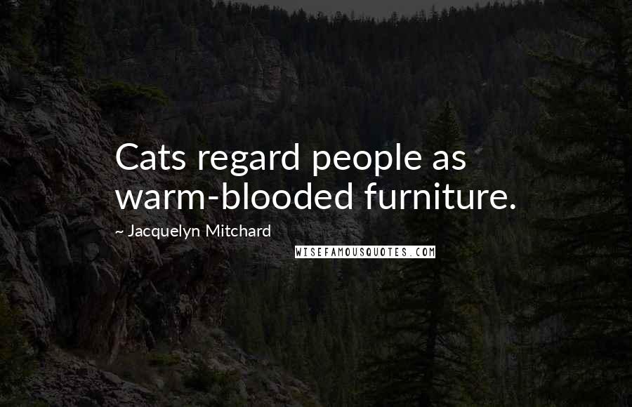 Jacquelyn Mitchard Quotes: Cats regard people as warm-blooded furniture.