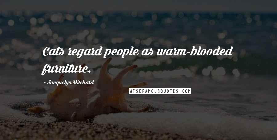 Jacquelyn Mitchard Quotes: Cats regard people as warm-blooded furniture.