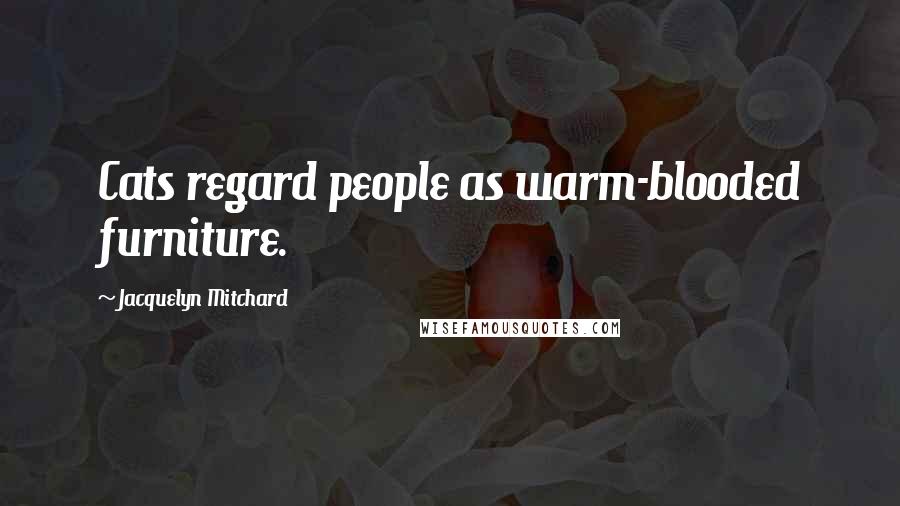 Jacquelyn Mitchard Quotes: Cats regard people as warm-blooded furniture.