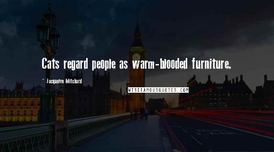 Jacquelyn Mitchard Quotes: Cats regard people as warm-blooded furniture.