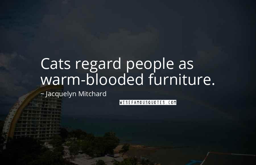 Jacquelyn Mitchard Quotes: Cats regard people as warm-blooded furniture.