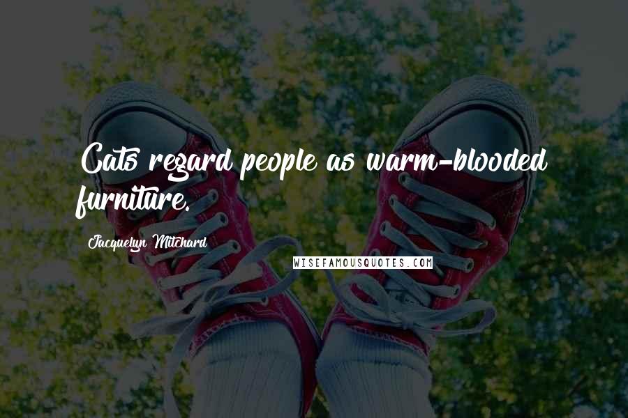 Jacquelyn Mitchard Quotes: Cats regard people as warm-blooded furniture.