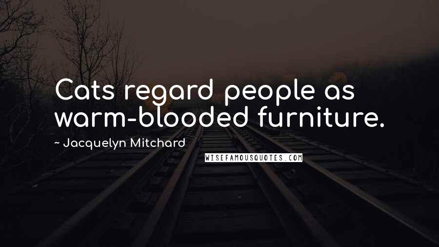 Jacquelyn Mitchard Quotes: Cats regard people as warm-blooded furniture.