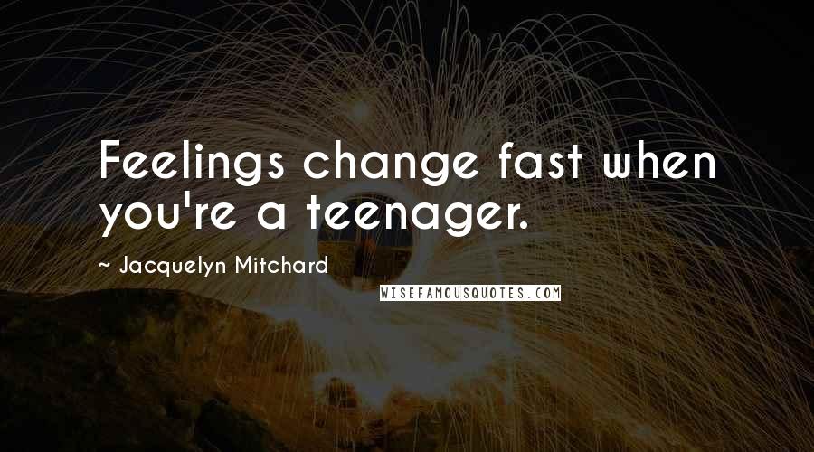 Jacquelyn Mitchard Quotes: Feelings change fast when you're a teenager.