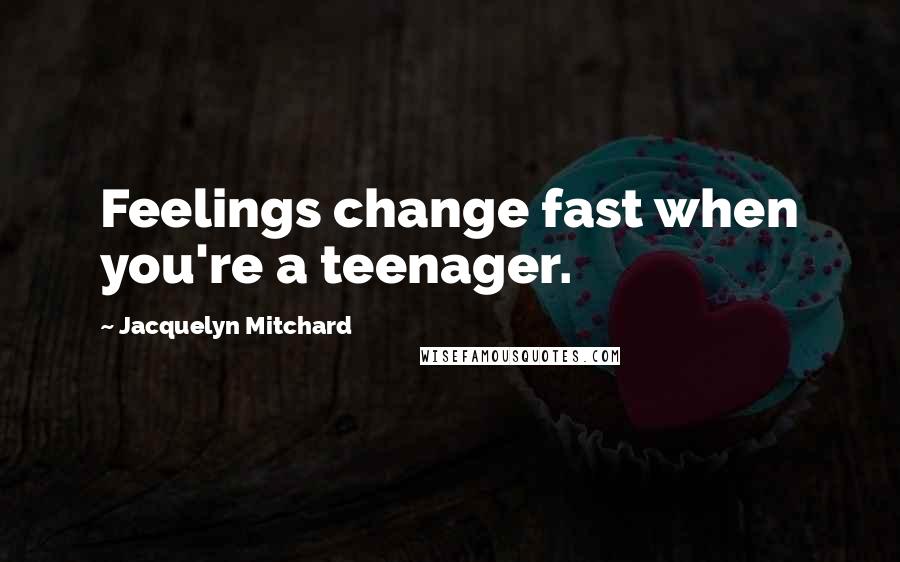 Jacquelyn Mitchard Quotes: Feelings change fast when you're a teenager.