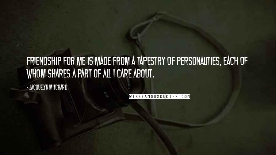 Jacquelyn Mitchard Quotes: Friendship for me is made from a tapestry of personalities, each of whom shares a part of all I care about.