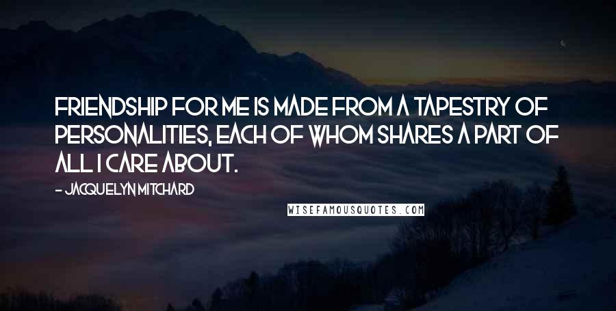 Jacquelyn Mitchard Quotes: Friendship for me is made from a tapestry of personalities, each of whom shares a part of all I care about.