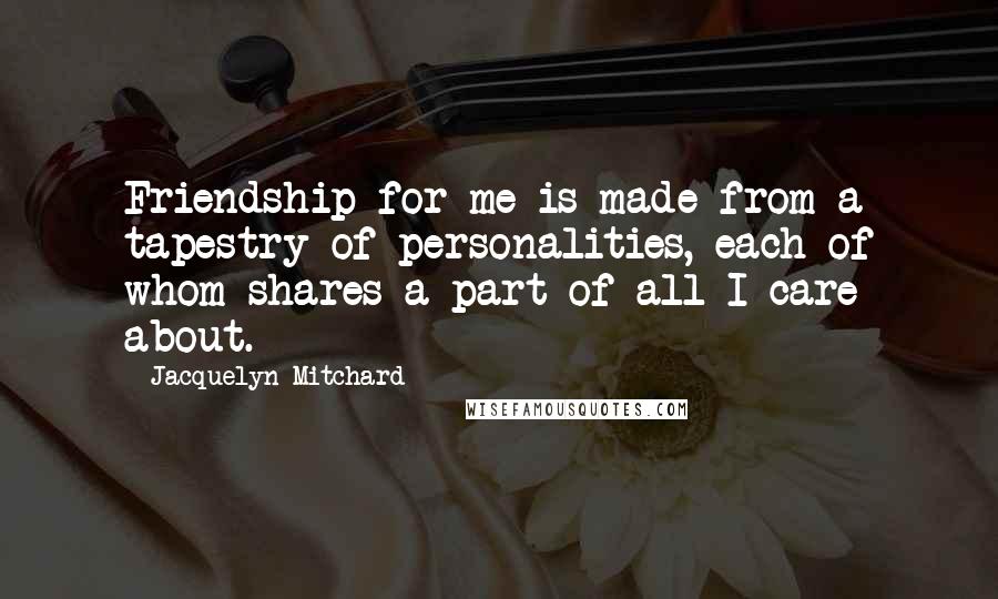 Jacquelyn Mitchard Quotes: Friendship for me is made from a tapestry of personalities, each of whom shares a part of all I care about.