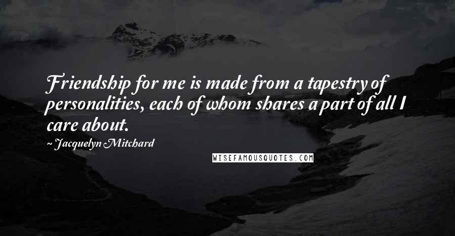 Jacquelyn Mitchard Quotes: Friendship for me is made from a tapestry of personalities, each of whom shares a part of all I care about.