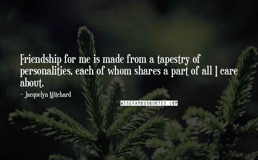 Jacquelyn Mitchard Quotes: Friendship for me is made from a tapestry of personalities, each of whom shares a part of all I care about.