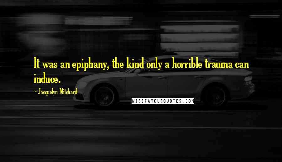 Jacquelyn Mitchard Quotes: It was an epiphany, the kind only a horrible trauma can induce.