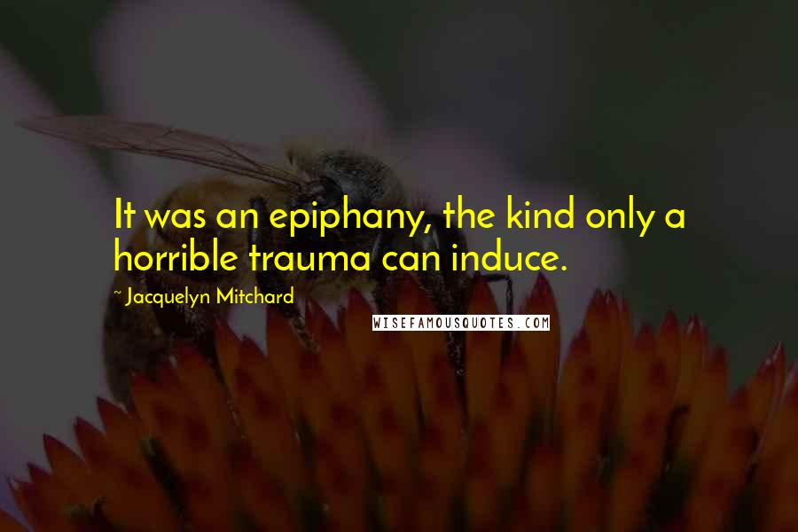 Jacquelyn Mitchard Quotes: It was an epiphany, the kind only a horrible trauma can induce.