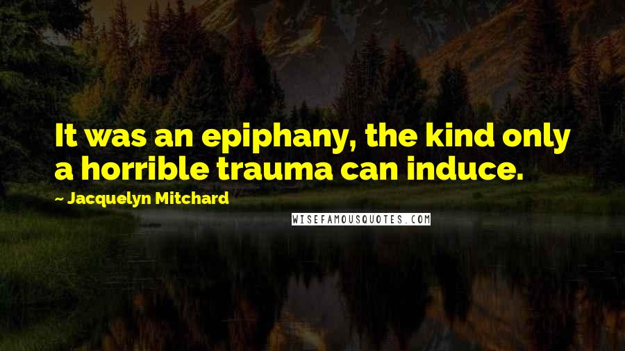 Jacquelyn Mitchard Quotes: It was an epiphany, the kind only a horrible trauma can induce.