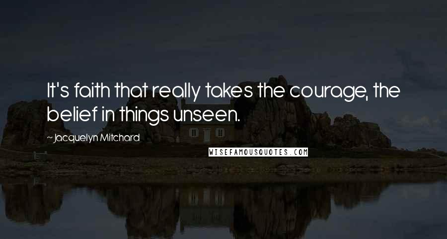 Jacquelyn Mitchard Quotes: It's faith that really takes the courage, the belief in things unseen.