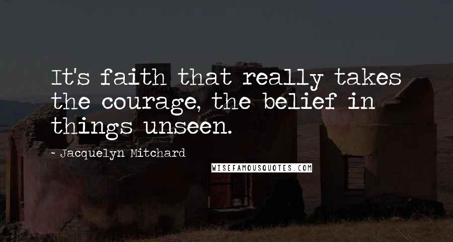 Jacquelyn Mitchard Quotes: It's faith that really takes the courage, the belief in things unseen.