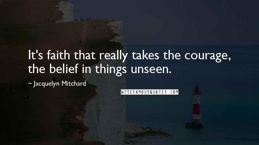 Jacquelyn Mitchard Quotes: It's faith that really takes the courage, the belief in things unseen.