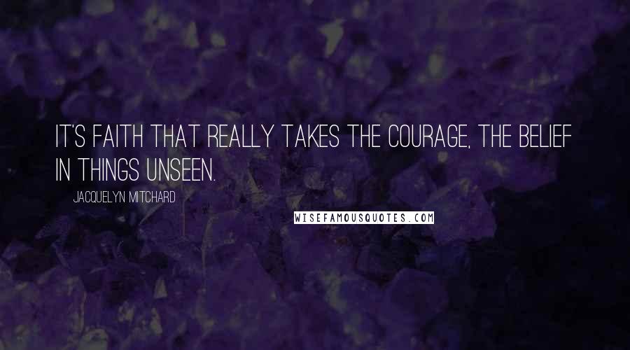 Jacquelyn Mitchard Quotes: It's faith that really takes the courage, the belief in things unseen.