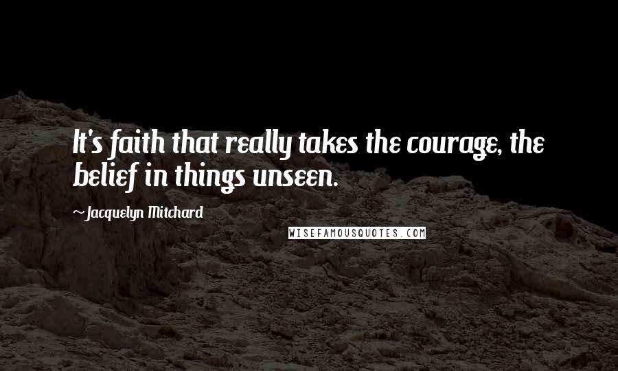 Jacquelyn Mitchard Quotes: It's faith that really takes the courage, the belief in things unseen.