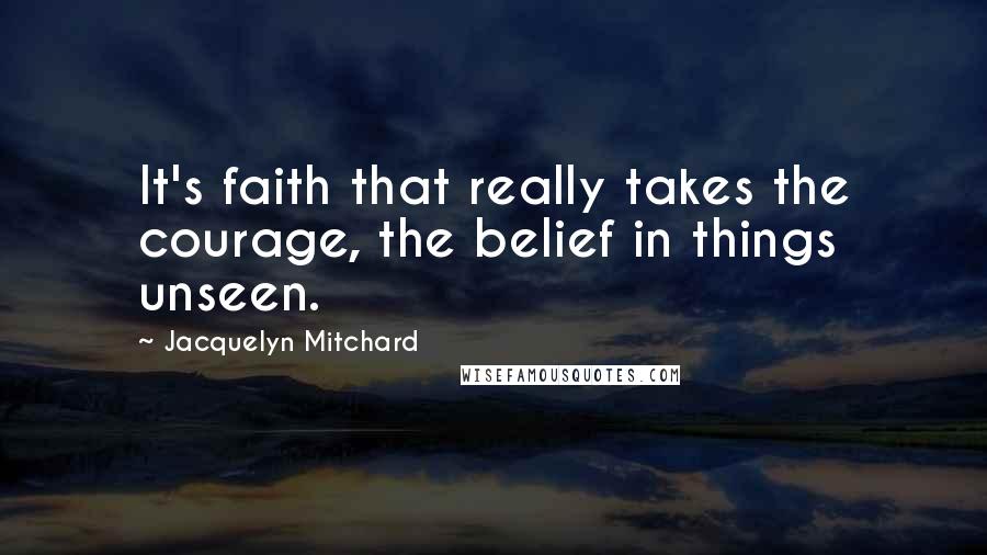 Jacquelyn Mitchard Quotes: It's faith that really takes the courage, the belief in things unseen.