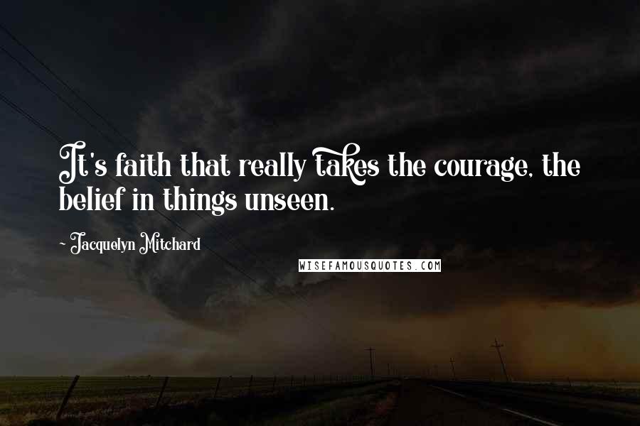 Jacquelyn Mitchard Quotes: It's faith that really takes the courage, the belief in things unseen.