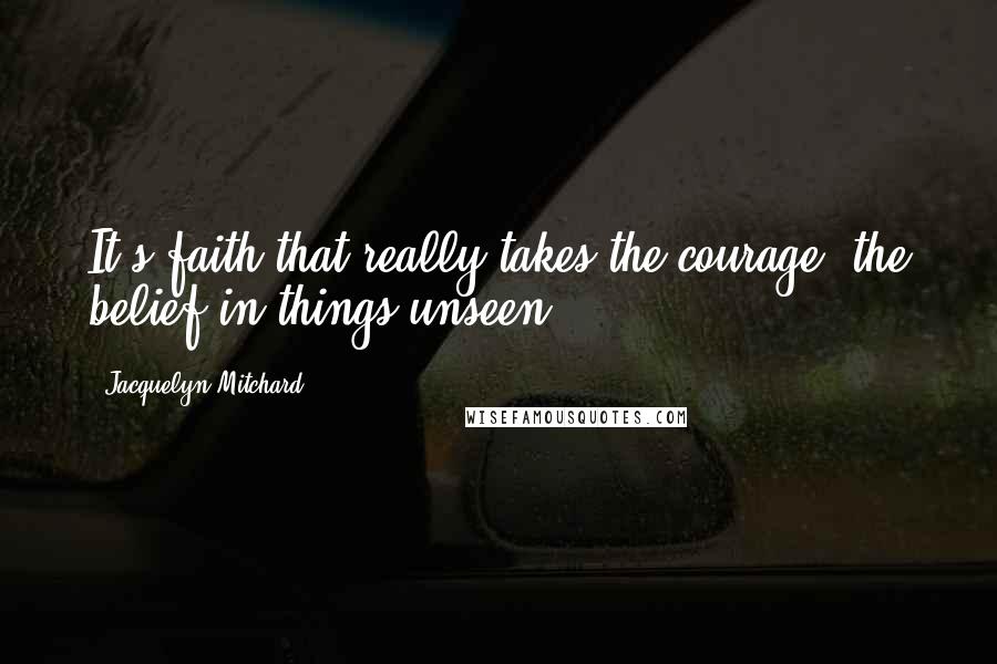 Jacquelyn Mitchard Quotes: It's faith that really takes the courage, the belief in things unseen.