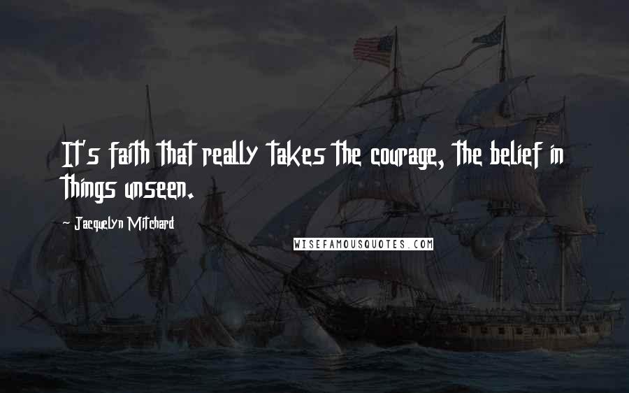 Jacquelyn Mitchard Quotes: It's faith that really takes the courage, the belief in things unseen.