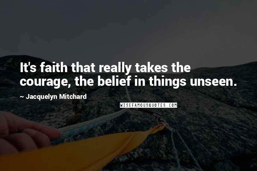 Jacquelyn Mitchard Quotes: It's faith that really takes the courage, the belief in things unseen.