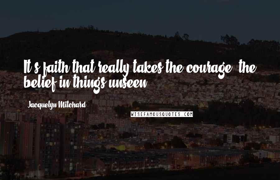 Jacquelyn Mitchard Quotes: It's faith that really takes the courage, the belief in things unseen.