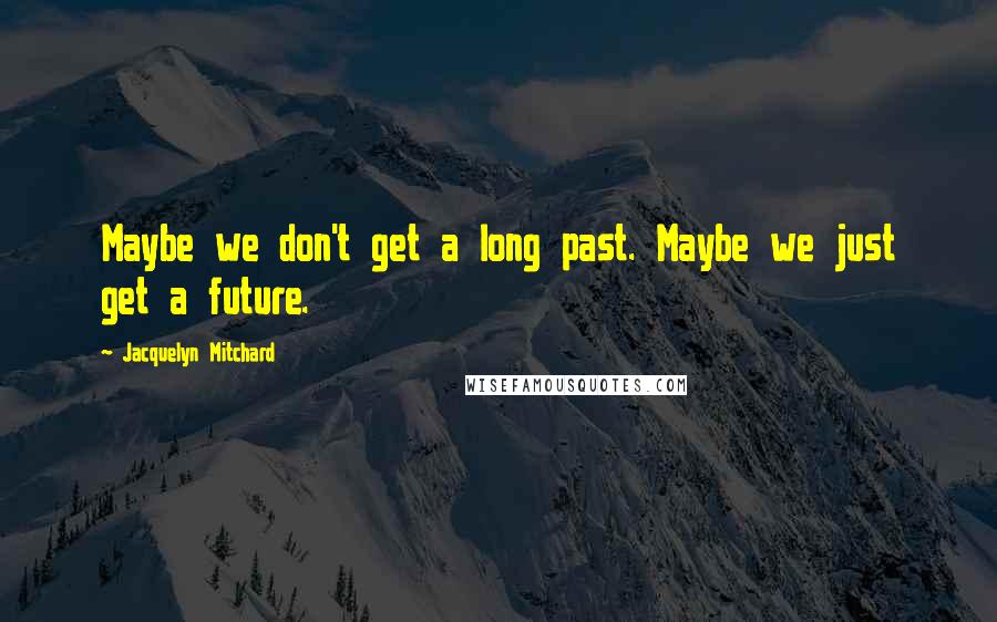 Jacquelyn Mitchard Quotes: Maybe we don't get a long past. Maybe we just get a future.