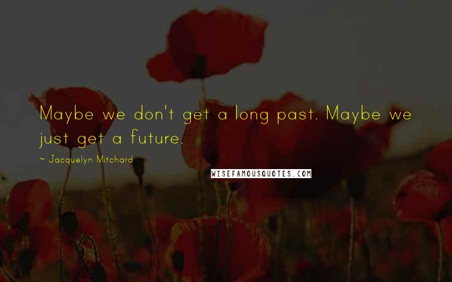 Jacquelyn Mitchard Quotes: Maybe we don't get a long past. Maybe we just get a future.