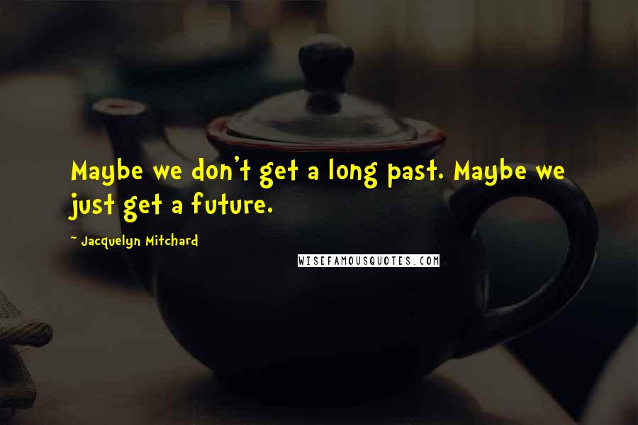 Jacquelyn Mitchard Quotes: Maybe we don't get a long past. Maybe we just get a future.