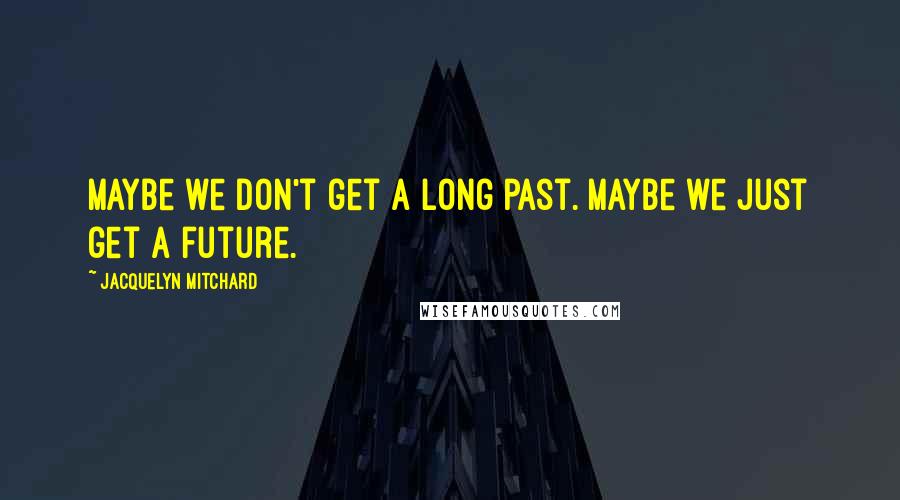 Jacquelyn Mitchard Quotes: Maybe we don't get a long past. Maybe we just get a future.