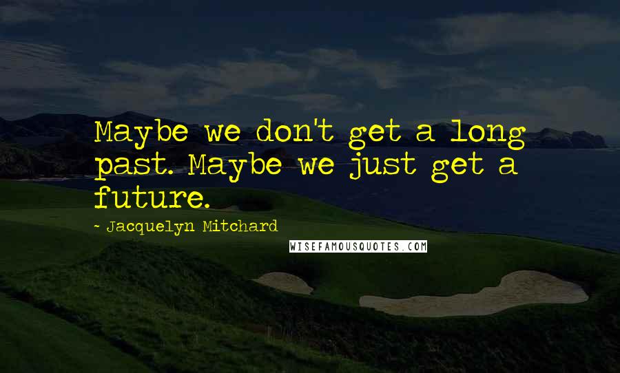 Jacquelyn Mitchard Quotes: Maybe we don't get a long past. Maybe we just get a future.