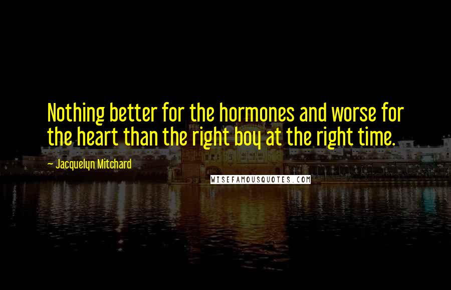 Jacquelyn Mitchard Quotes: Nothing better for the hormones and worse for the heart than the right boy at the right time.