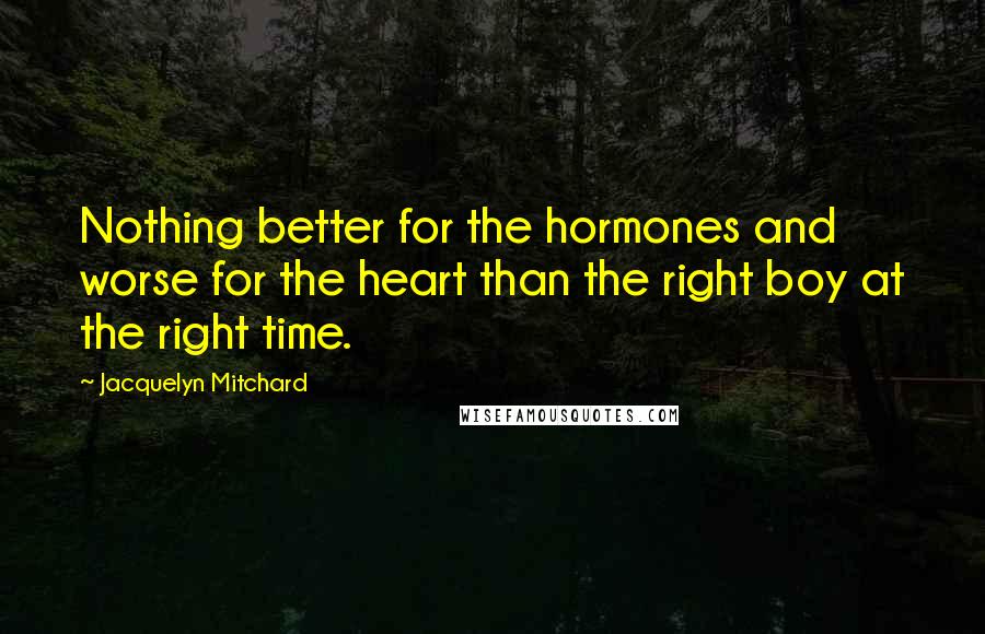 Jacquelyn Mitchard Quotes: Nothing better for the hormones and worse for the heart than the right boy at the right time.