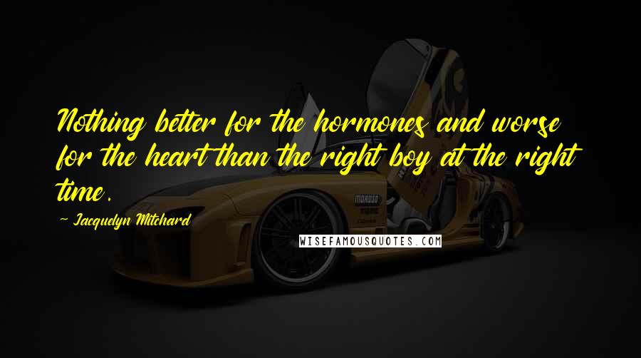 Jacquelyn Mitchard Quotes: Nothing better for the hormones and worse for the heart than the right boy at the right time.