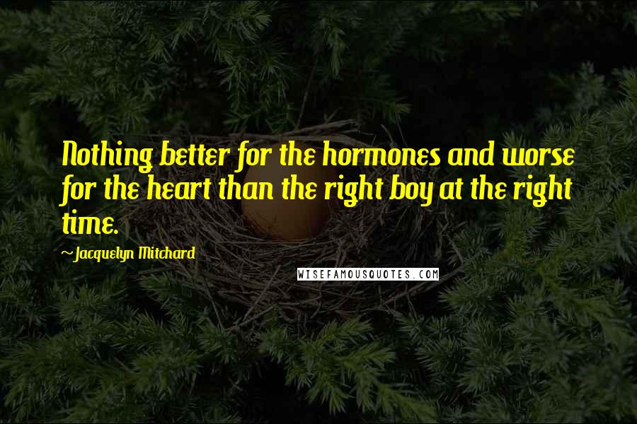 Jacquelyn Mitchard Quotes: Nothing better for the hormones and worse for the heart than the right boy at the right time.