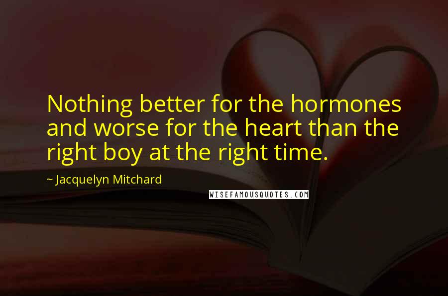 Jacquelyn Mitchard Quotes: Nothing better for the hormones and worse for the heart than the right boy at the right time.