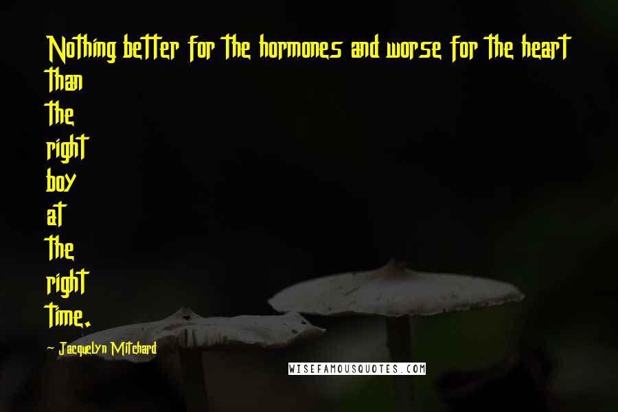 Jacquelyn Mitchard Quotes: Nothing better for the hormones and worse for the heart than the right boy at the right time.