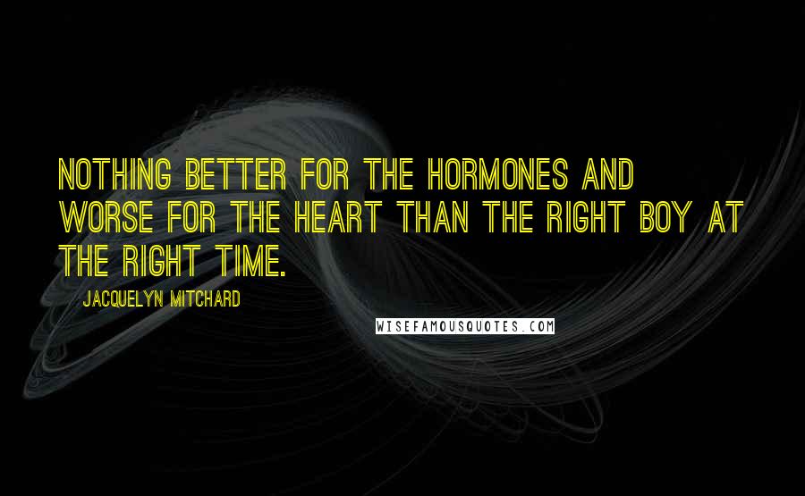 Jacquelyn Mitchard Quotes: Nothing better for the hormones and worse for the heart than the right boy at the right time.