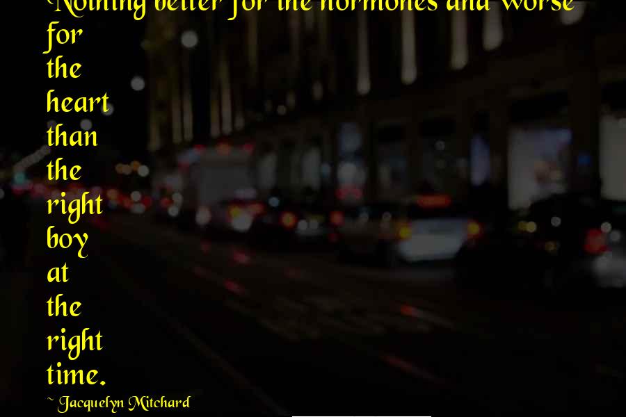 Jacquelyn Mitchard Quotes: Nothing better for the hormones and worse for the heart than the right boy at the right time.