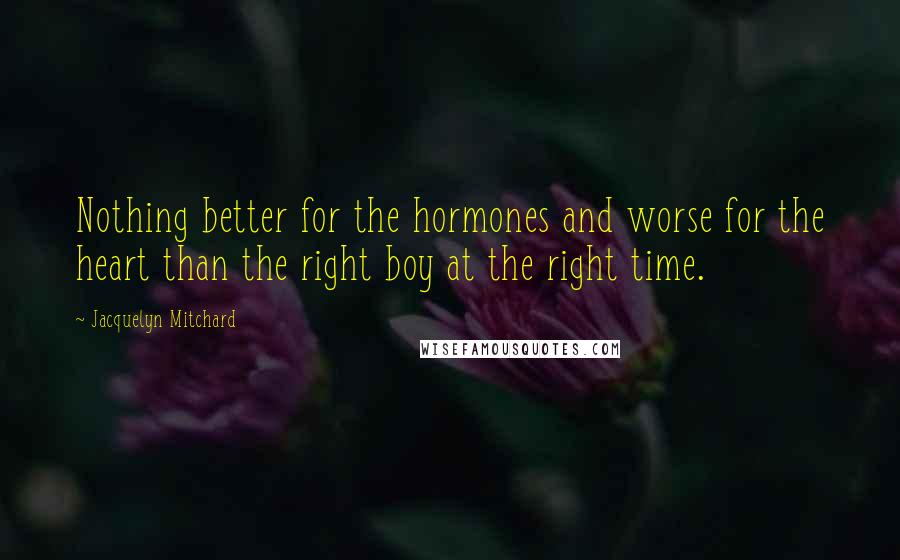 Jacquelyn Mitchard Quotes: Nothing better for the hormones and worse for the heart than the right boy at the right time.