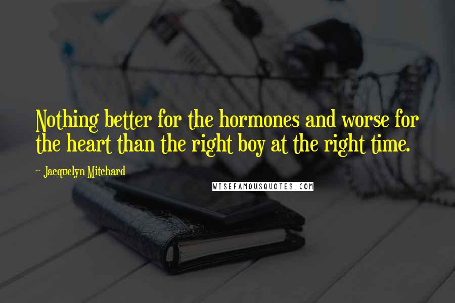 Jacquelyn Mitchard Quotes: Nothing better for the hormones and worse for the heart than the right boy at the right time.