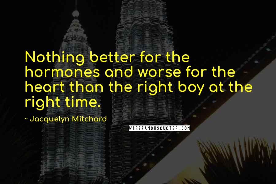 Jacquelyn Mitchard Quotes: Nothing better for the hormones and worse for the heart than the right boy at the right time.