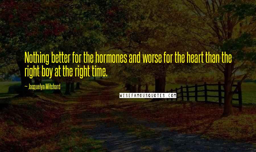 Jacquelyn Mitchard Quotes: Nothing better for the hormones and worse for the heart than the right boy at the right time.