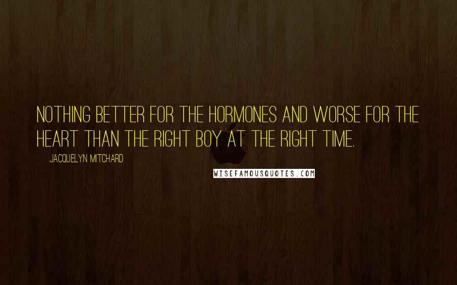 Jacquelyn Mitchard Quotes: Nothing better for the hormones and worse for the heart than the right boy at the right time.