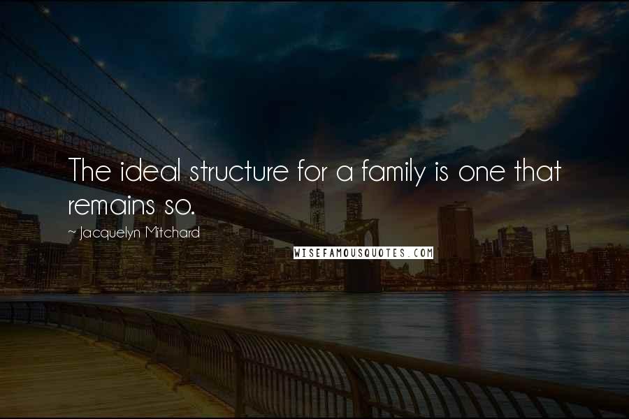 Jacquelyn Mitchard Quotes: The ideal structure for a family is one that remains so.