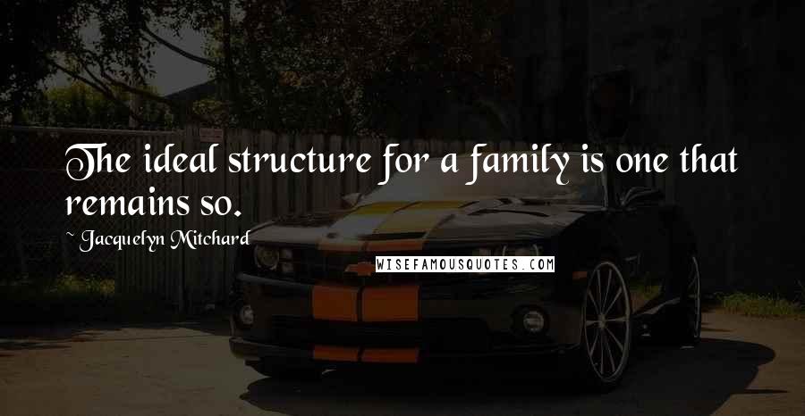 Jacquelyn Mitchard Quotes: The ideal structure for a family is one that remains so.