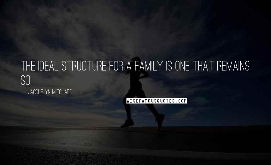 Jacquelyn Mitchard Quotes: The ideal structure for a family is one that remains so.