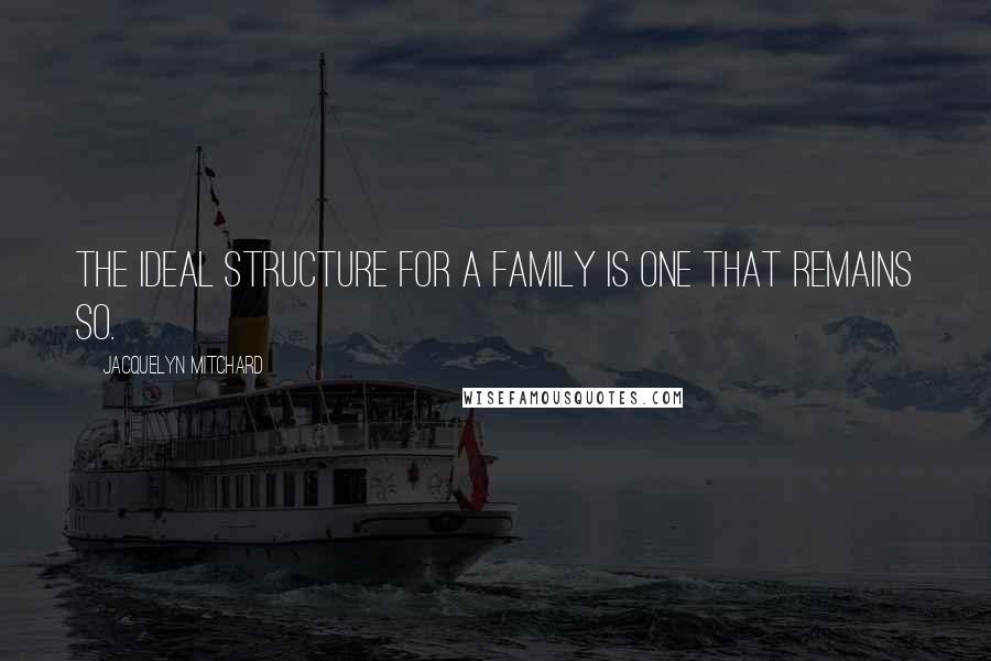 Jacquelyn Mitchard Quotes: The ideal structure for a family is one that remains so.